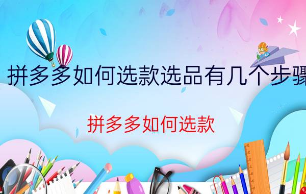 拼多多如何选款选品有几个步骤 拼多多如何选款？如何做好店铺运营？